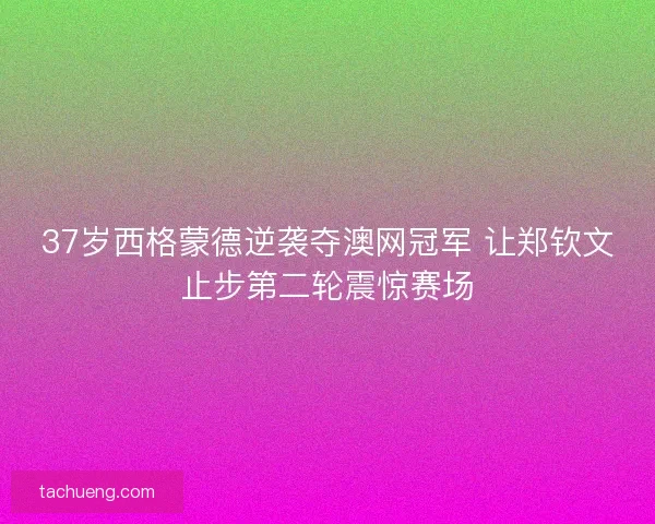 37岁西格蒙德逆袭夺澳网冠军 让郑钦文止步第二轮震惊赛场