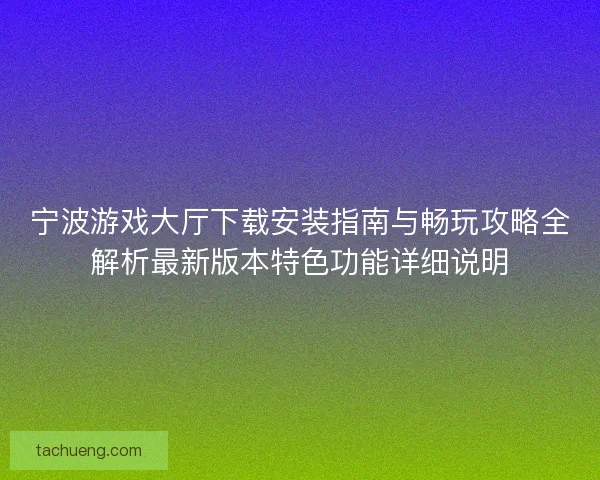 宁波游戏大厅下载安装指南与畅玩攻略全解析最新版本特色功能详细说明