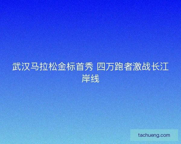 武汉马拉松金标首秀 四万跑者激战长江岸线