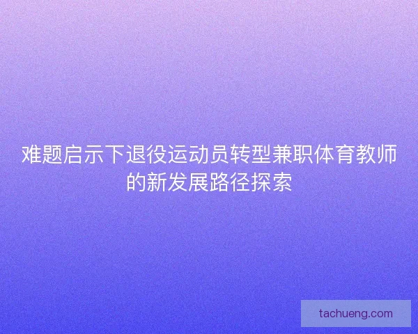 难题启示下退役运动员转型兼职体育教师的新发展路径探索