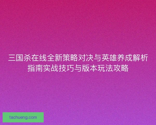 三国杀在线全新策略对决与英雄养成解析指南实战技巧与版本玩法攻略