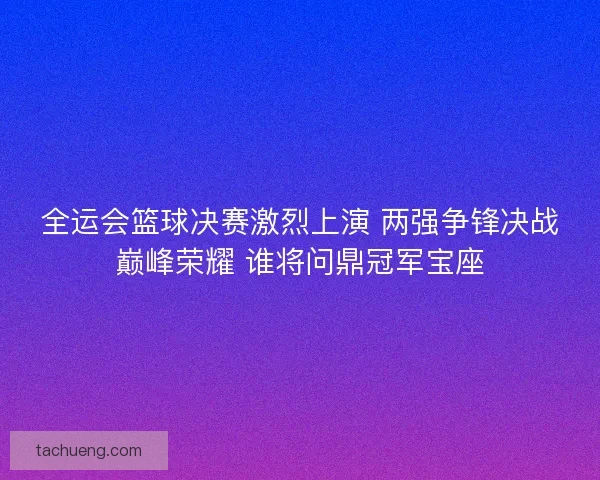 全运会篮球决赛激烈上演 两强争锋决战巅峰荣耀 谁将问鼎冠军宝座 全运会篮球决赛激烈上演 两强争锋决战巅峰荣耀 谁将问鼎冠军宝座