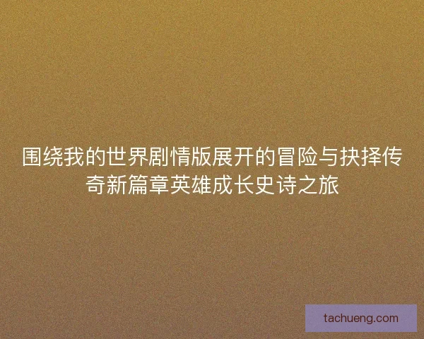 围绕我的世界剧情版展开的冒险与抉择传奇新篇章英雄成长史诗之旅