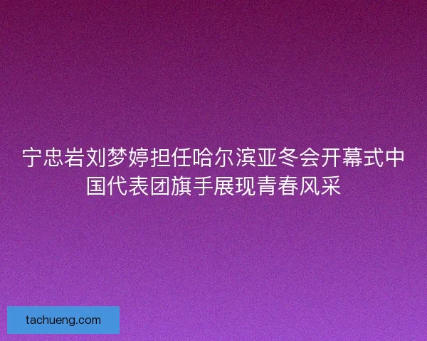 宁忠岩刘梦婷担任哈尔滨亚冬会开幕式中国代表团旗手展现青春风采 宁忠岩刘梦婷担任哈尔滨亚冬会开幕式中国代表团旗手展现青春风采
