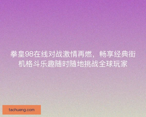 拳皇98在线对战激情再燃，畅享经典街机格斗乐趣随时随地挑战全球玩家