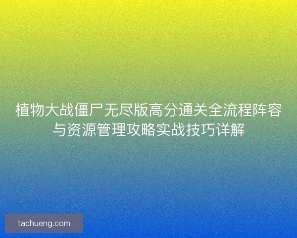 植物大战僵尸无尽版高分通关全流程阵容与资源管理攻略实战技巧详解 植物大战僵尸无尽版高分通关全流程阵容与资源管理攻略实战技巧详解