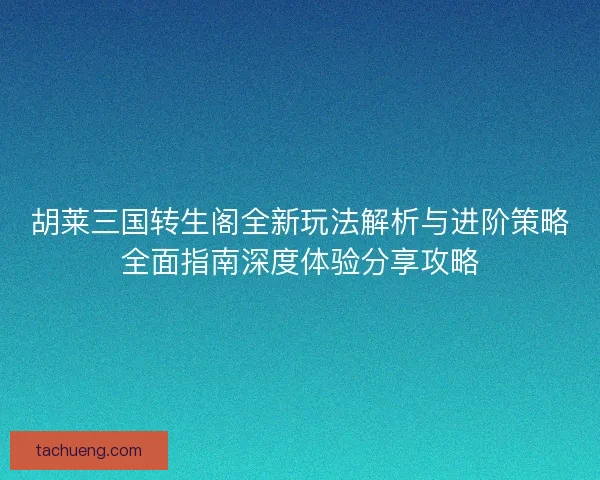 胡莱三国转生阁全新玩法解析与进阶策略全面指南深度体验分享攻略 胡莱三国转生阁全新玩法解析与进阶策略全面指南深度体验分享攻略
