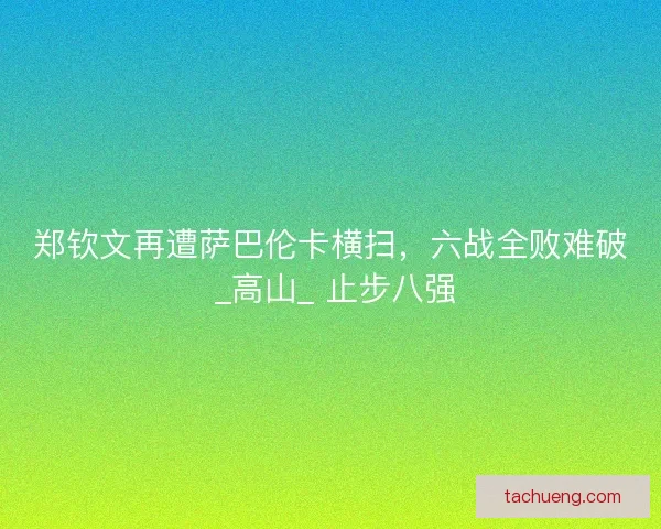 郑钦文再遭萨巴伦卡横扫，六战全败难破 _高山_ 止步八强