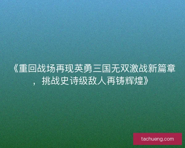 《重回战场再现英勇三国无双激战新篇章，挑战史诗级敌人再铸辉煌》
