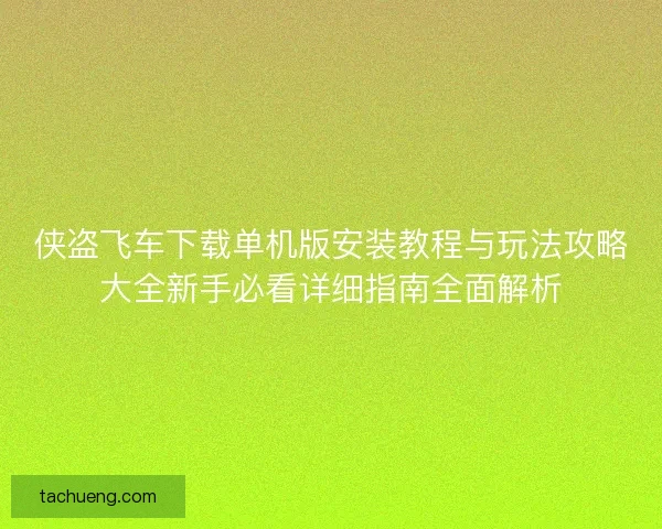 侠盗飞车下载单机版安装教程与玩法攻略大全新手必看详细指南全面解析
