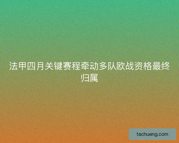 法甲四月关键赛程牵动多队欧战资格最终归属