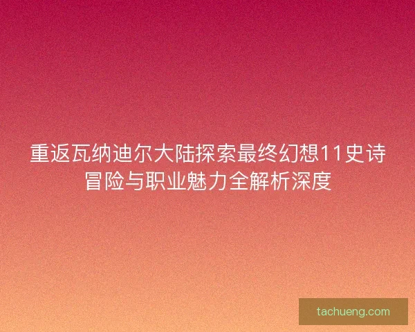 重返瓦纳迪尔大陆探索最终幻想11史诗冒险与职业魅力全解析深度