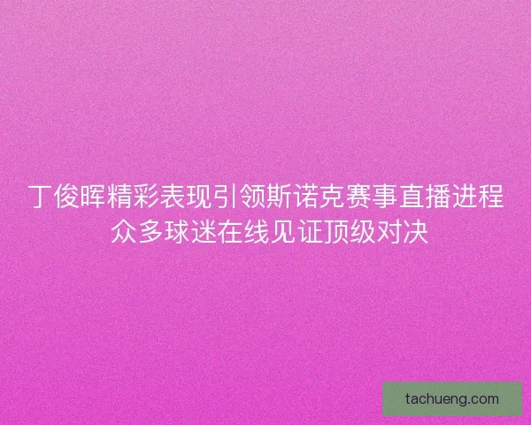 丁俊晖精彩表现引领斯诺克赛事直播进程 众多球迷在线见证顶级对决