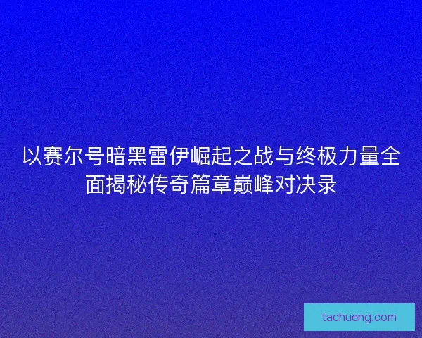 以赛尔号暗黑雷伊崛起之战与终极力量全面揭秘传奇篇章巅峰对决录