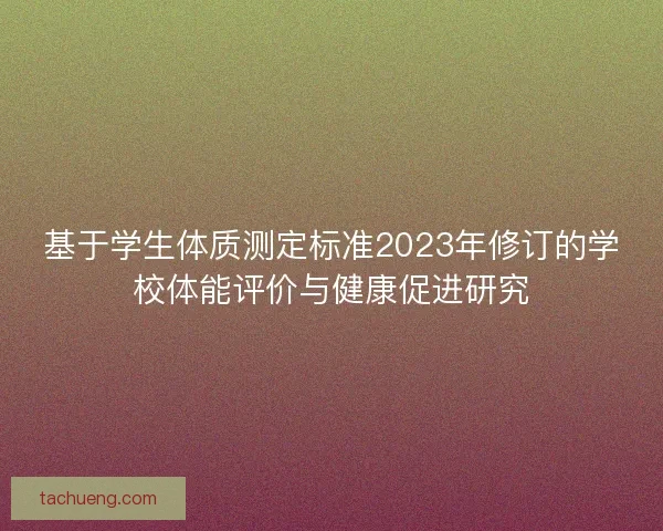 基于学生体质测定标准2023年修订的学校体能评价与健康促进研究