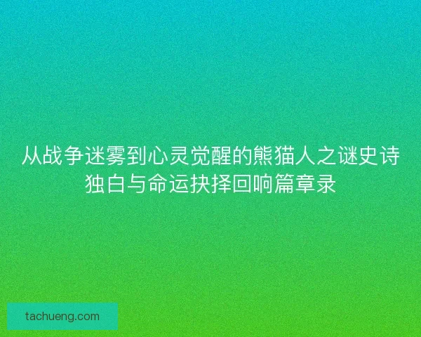 从战争迷雾到心灵觉醒的熊猫人之谜史诗独白与命运抉择回响篇章录 从战争迷雾到心灵觉醒的熊猫人之谜史诗独白与命运抉择回响篇章录