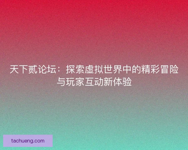 天下贰论坛:探索虚拟世界中的精彩冒险与玩家互动新体验 天下贰论坛:探索虚拟世界中的精彩冒险与玩家互动新体验