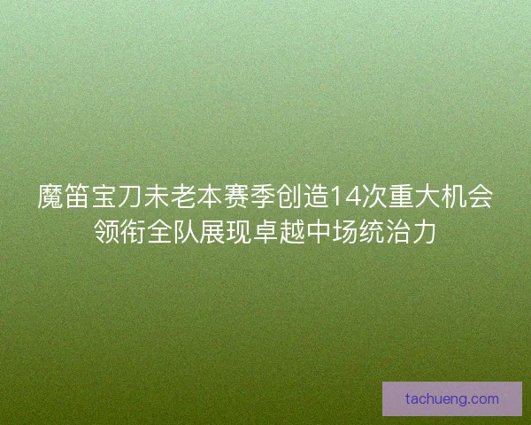 魔笛宝刀未老本赛季创造14次重大机会领衔全队展现卓越中场统治力 魔笛宝刀未老本赛季创造14次重大机会领衔全队展现卓越中场统治力