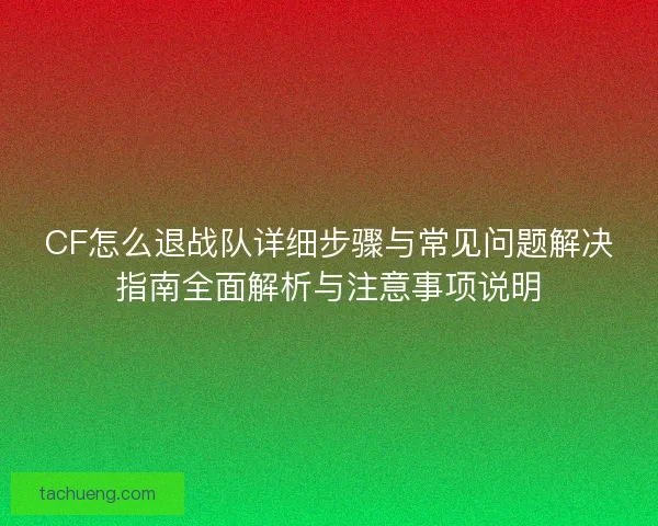 CF怎么退战队详细步骤与常见问题解决指南全面解析与注意事项说明 CF怎么退战队详细步骤与常见问题解决指南全面解析与注意事项说明