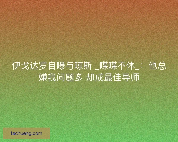 伊戈达罗自曝与琼斯 _喋喋不休_：他总嫌我问题多 却成最佳导师