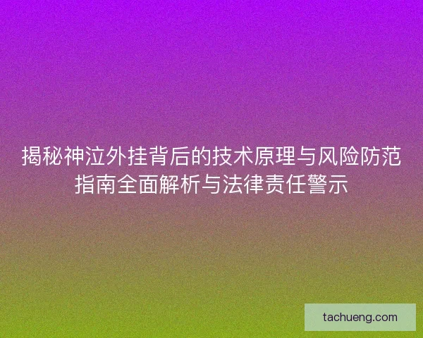 揭秘神泣外挂背后的技术原理与风险防范指南全面解析与法律责任警示 揭秘神泣外挂背后的技术原理与风险防范指南全面解析与法律责任警示