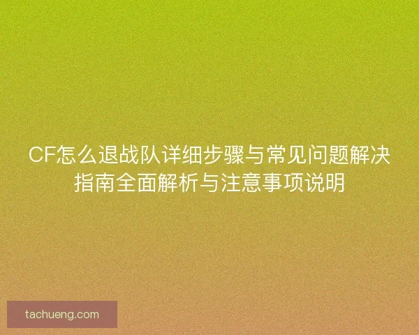 CF怎么退战队详细步骤与常见问题解决指南全面解析与注意事项说明 CF怎么退战队详细步骤与常见问题解决指南全面解析与注意事项说明