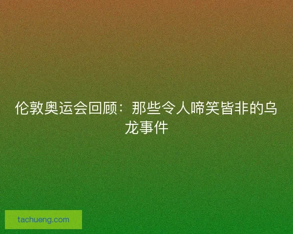 伦敦奥运会回顾：那些令人啼笑皆非的乌龙事件