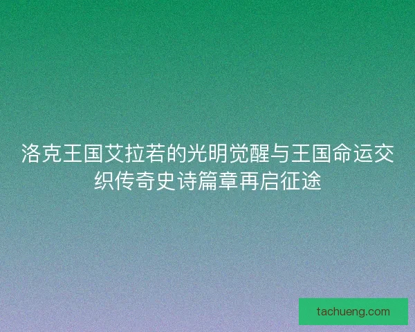 洛克王国艾拉若的光明觉醒与王国命运交织传奇史诗篇章再启征途