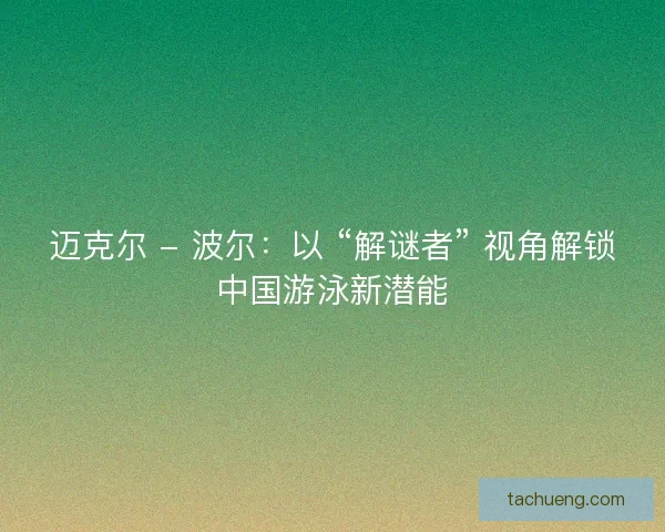 迈克尔 - 波尔：以 “解谜者” 视角解锁中国游泳新潜能