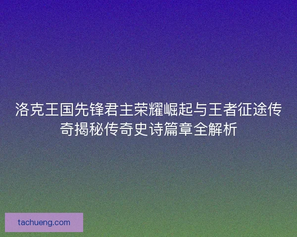 洛克王国先锋君主荣耀崛起与王者征途传奇揭秘传奇史诗篇章全解析