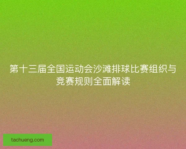 第十三届全国运动会沙滩排球比赛组织与竞赛规则全面解读