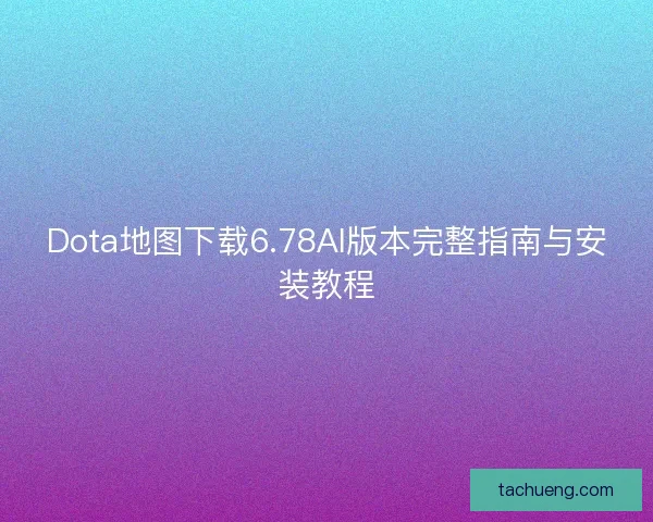 Dota地图下载6.78AI版本完整指南与安装教程