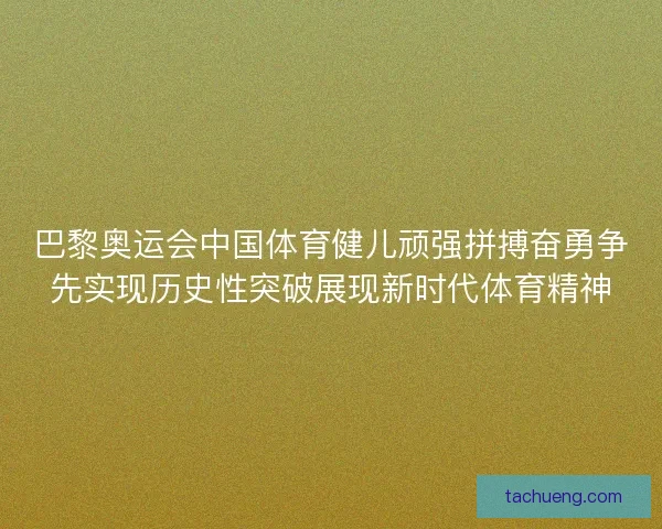 巴黎奥运会中国体育健儿顽强拼搏奋勇争先实现历史性突破展现新时代体育精神 巴黎奥运会中国体育健儿顽强拼搏奋勇争先实现历史性突破展现新时代体育精神