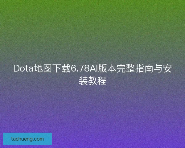Dota地图下载6.78AI版本完整指南与安装教程 Dota地图下载6.78AI版本完整指南与安装教程