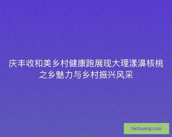 庆丰收和美乡村健康跑展现大理漾濞核桃之乡魅力与乡村振兴风采 庆丰收和美乡村健康跑展现大理漾濞核桃之乡魅力与乡村振兴风采